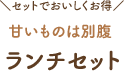 セットでおいしくお得 甘いものは別腹 ランチセット